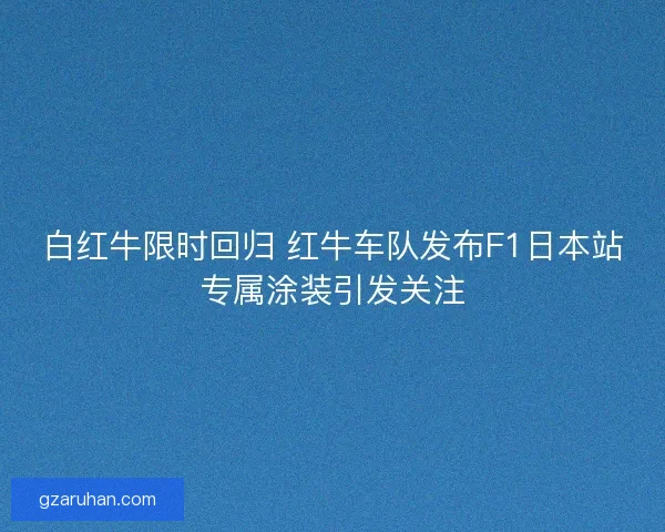 白红牛限时回归 红牛车队发布F1日本站专属涂装引发关注 白红牛限时回归 红牛车队发布F1日本站专属涂装引发关注