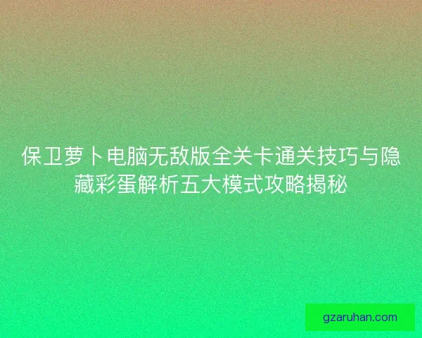 保卫萝卜电脑无敌版全关卡通关技巧与隐藏彩蛋解析五大模式攻略揭秘
