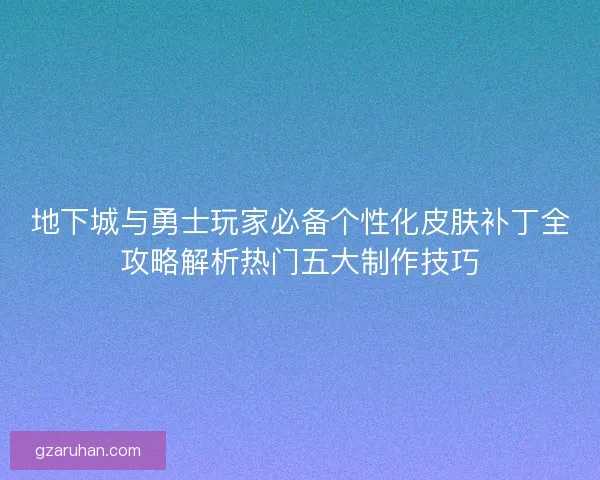 地下城与勇士玩家必备个性化皮肤补丁全攻略解析热门五大制作技巧