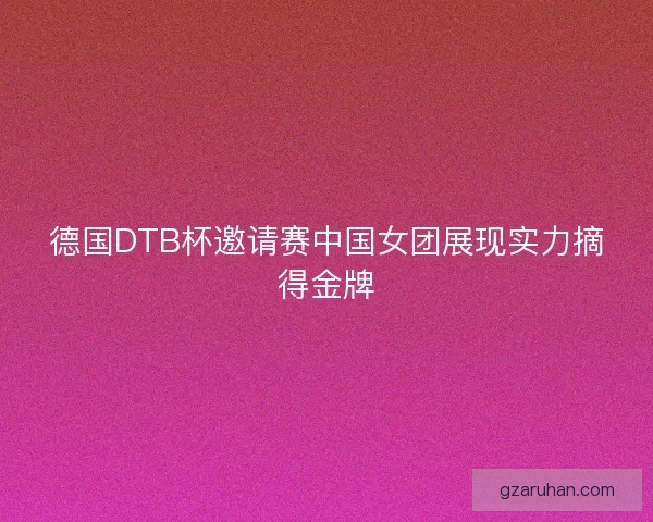 德国DTB杯邀请赛中国女团展现实力摘得金牌