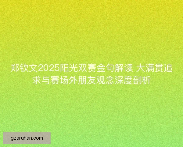 郑钦文2025阳光双赛金句解读 大满贯追求与赛场外朋友观念深度剖析 郑钦文2025阳光双赛金句解读 大满贯追求与赛场外朋友观念深度剖析