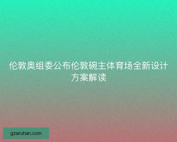 伦敦奥组委公布伦敦碗主体育场全新设计方案解读 伦敦奥组委公布伦敦碗主体育场全新设计方案解读