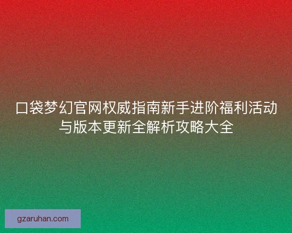 口袋梦幻官网权威指南新手进阶福利活动与版本更新全解析攻略大全
