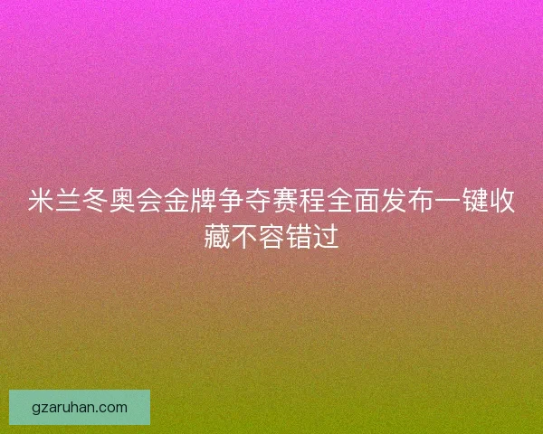 米兰冬奥会金牌争夺赛程全面发布一键收藏不容错过 米兰冬奥会金牌争夺赛程全面发布一键收藏不容错过