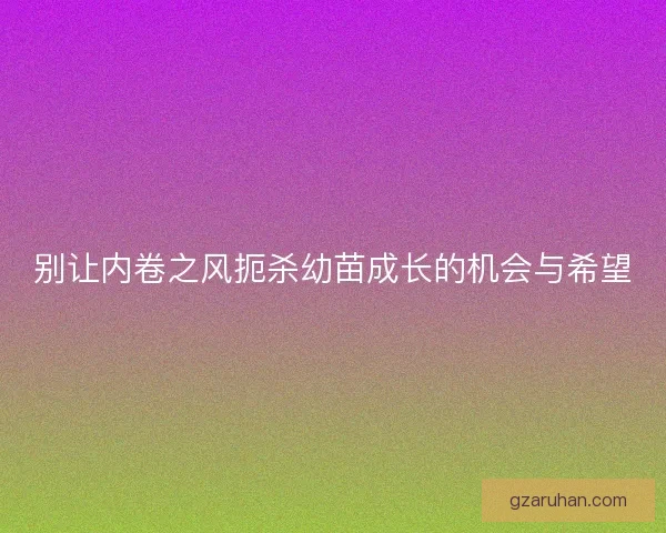 别让内卷之风扼杀幼苗成长的机会与希望 别让内卷之风扼杀幼苗成长的机会与希望