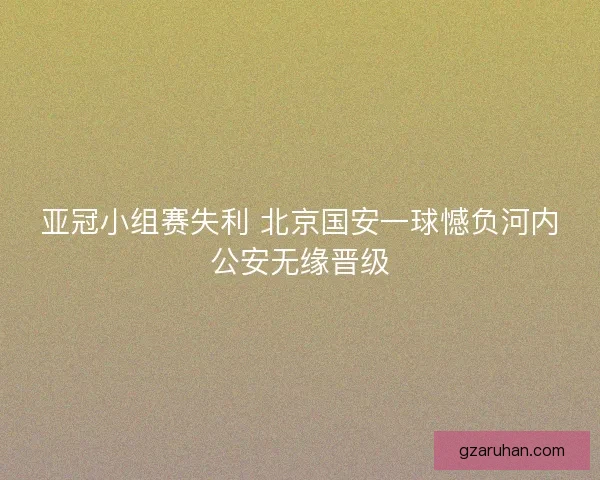 亚冠小组赛失利 北京国安一球憾负河内公安无缘晋级