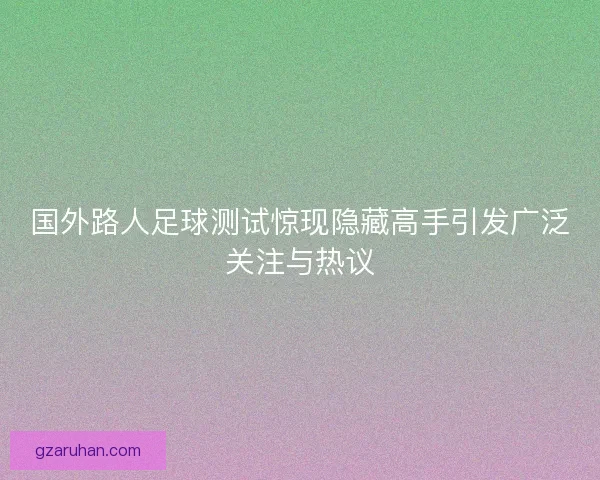国外路人足球测试惊现隐藏高手引发广泛关注与热议