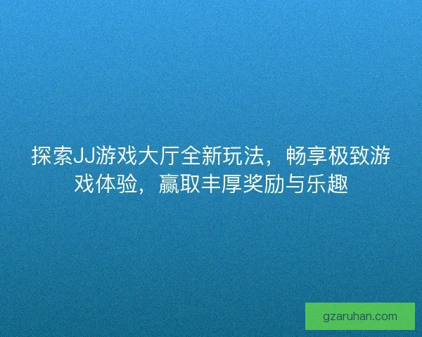探索JJ游戏大厅全新玩法，畅享极致游戏体验，赢取丰厚奖励与乐趣