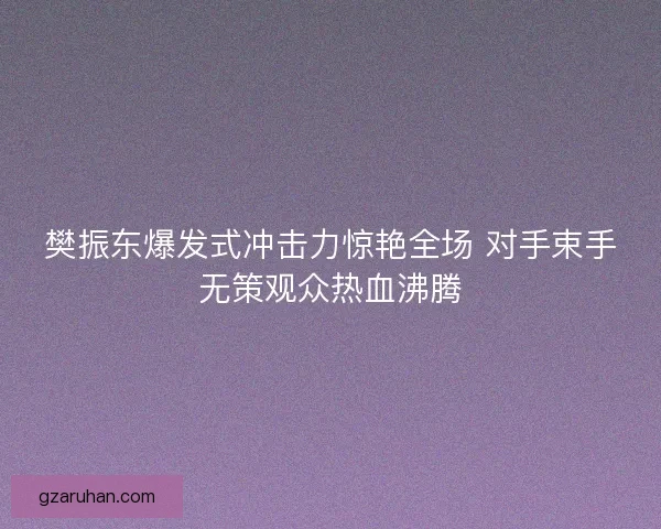 樊振东爆发式冲击力惊艳全场 对手束手无策观众热血沸腾