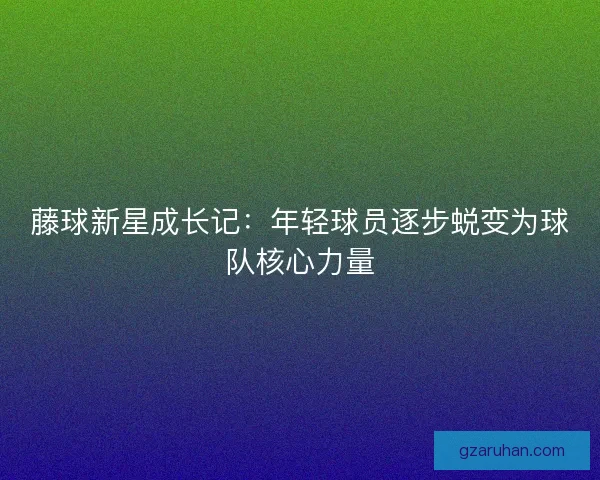 藤球新星成长记：年轻球员逐步蜕变为球队核心力量