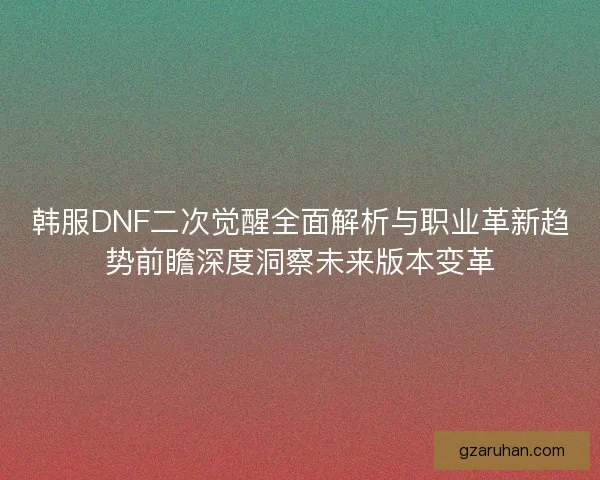 韩服DNF二次觉醒全面解析与职业革新趋势前瞻深度洞察未来版本变革