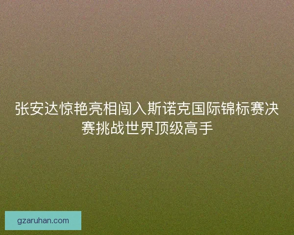 张安达惊艳亮相闯入斯诺克国际锦标赛决赛挑战世界顶级高手 张安达惊艳亮相闯入斯诺克国际锦标赛决赛挑战世界顶级高手