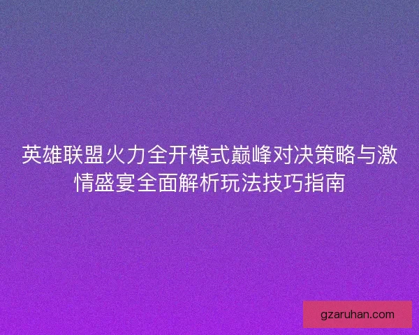 英雄联盟火力全开模式巅峰对决策略与激情盛宴全面解析玩法技巧指南