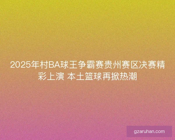 2025年村BA球王争霸赛贵州赛区决赛精彩上演 本土篮球再掀热潮 2025年村BA球王争霸赛贵州赛区决赛精彩上演 本土篮球再掀热潮