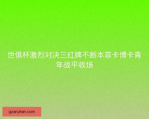 世俱杯激烈对决三红牌不断本菲卡博卡青年战平收场 世俱杯激烈对决三红牌不断本菲卡博卡青年战平收场