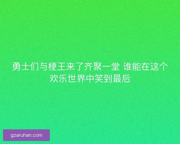 勇士们与梗王来了齐聚一堂 谁能在这个欢乐世界中笑到最后 勇士们与梗王来了齐聚一堂 谁能在这个欢乐世界中笑到最后