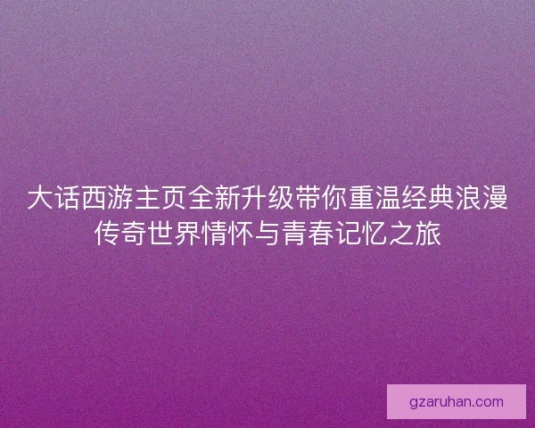 大话西游主页全新升级带你重温经典浪漫传奇世界情怀与青春记忆之旅 大话西游主页全新升级带你重温经典浪漫传奇世界情怀与青春记忆之旅