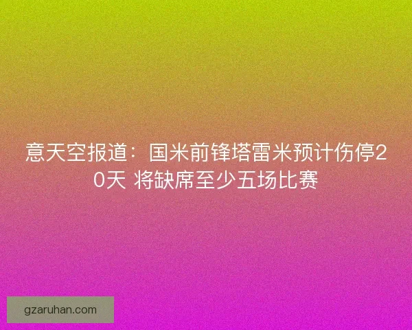 意天空报道:国米前锋塔雷米预计伤停20天 将缺席至少五场比赛 意天空报道:国米前锋塔雷米预计伤停20天 将缺席至少五场比赛