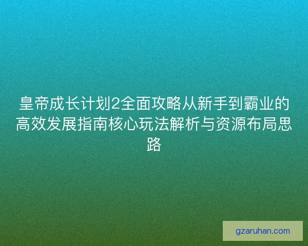 皇帝成长计划2全面攻略从新手到霸业的高效发展指南核心玩法解析与资源布局思路 皇帝成长计划2全面攻略从新手到霸业的高效发展指南核心玩法解析与资源布局思路