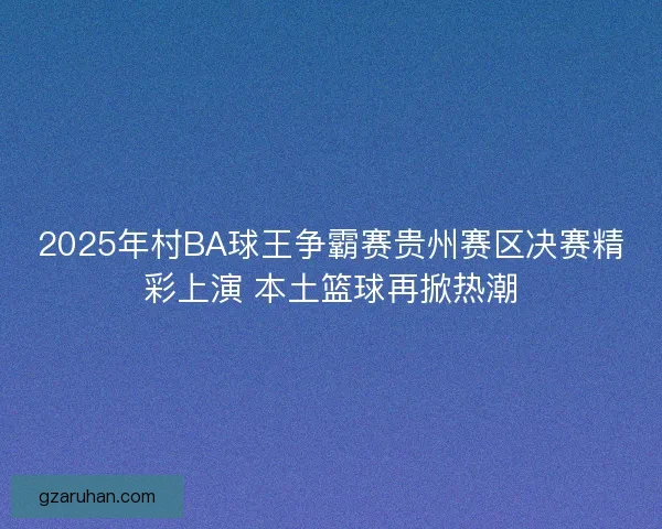 2025年村BA球王争霸赛贵州赛区决赛精彩上演 本土篮球再掀热潮 2025年村BA球王争霸赛贵州赛区决赛精彩上演 本土篮球再掀热潮