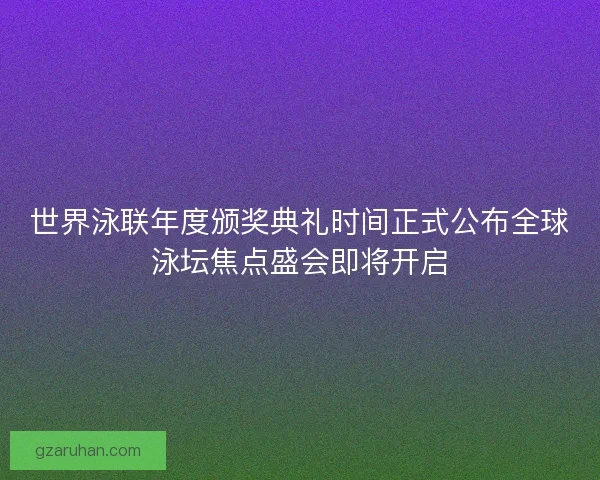 世界泳联年度颁奖典礼时间正式公布全球泳坛焦点盛会即将开启