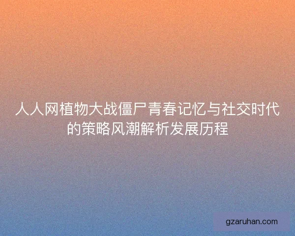 人人网植物大战僵尸青春记忆与社交时代的策略风潮解析发展历程 人人网植物大战僵尸青春记忆与社交时代的策略风潮解析发展历程