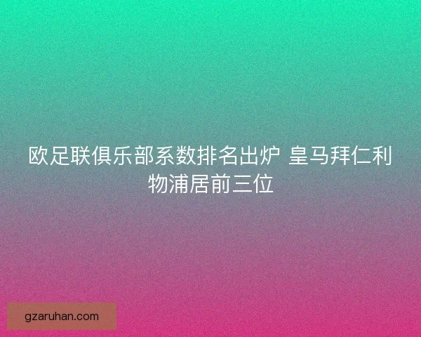 欧足联俱乐部系数排名出炉 皇马拜仁利物浦居前三位 欧足联俱乐部系数排名出炉 皇马拜仁利物浦居前三位