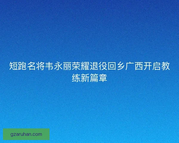 短跑名将韦永丽荣耀退役回乡广西开启教练新篇章 短跑名将韦永丽荣耀退役回乡广西开启教练新篇章