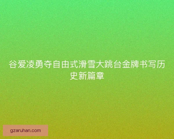 谷爱凌勇夺自由式滑雪大跳台金牌书写历史新篇章 谷爱凌勇夺自由式滑雪大跳台金牌书写历史新篇章