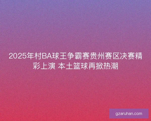 2025年村BA球王争霸赛贵州赛区决赛精彩上演 本土篮球再掀热潮 2025年村BA球王争霸赛贵州赛区决赛精彩上演 本土篮球再掀热潮