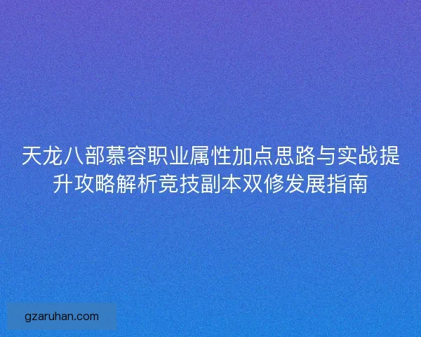 天龙八部慕容职业属性加点思路与实战提升攻略解析竞技副本双修发展指南 天龙八部慕容职业属性加点思路与实战提升攻略解析竞技副本双修发展指南