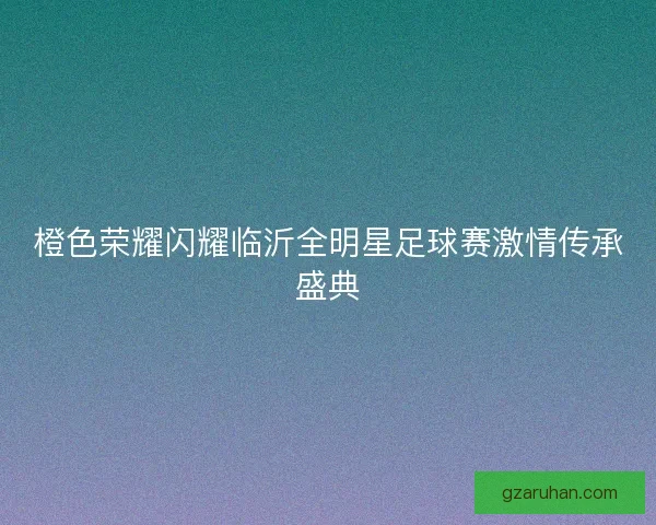 橙色荣耀闪耀临沂全明星足球赛激情传承盛典