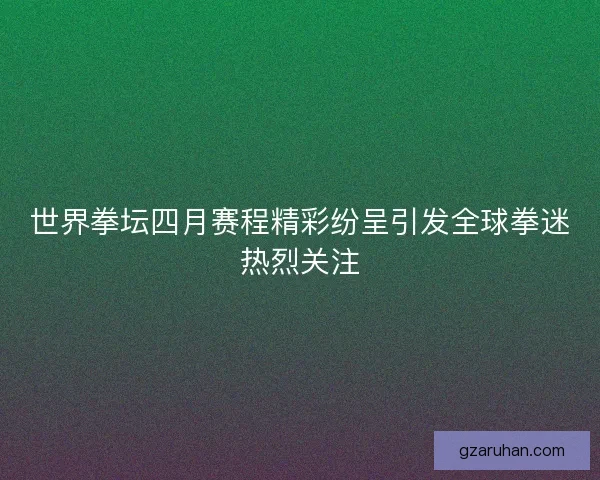 世界拳坛四月赛程精彩纷呈引发全球拳迷热烈关注 世界拳坛四月赛程精彩纷呈引发全球拳迷热烈关注